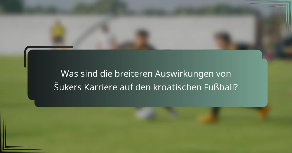 Was sind die breiteren Auswirkungen von Šukers Karriere auf den kroatischen Fußball?