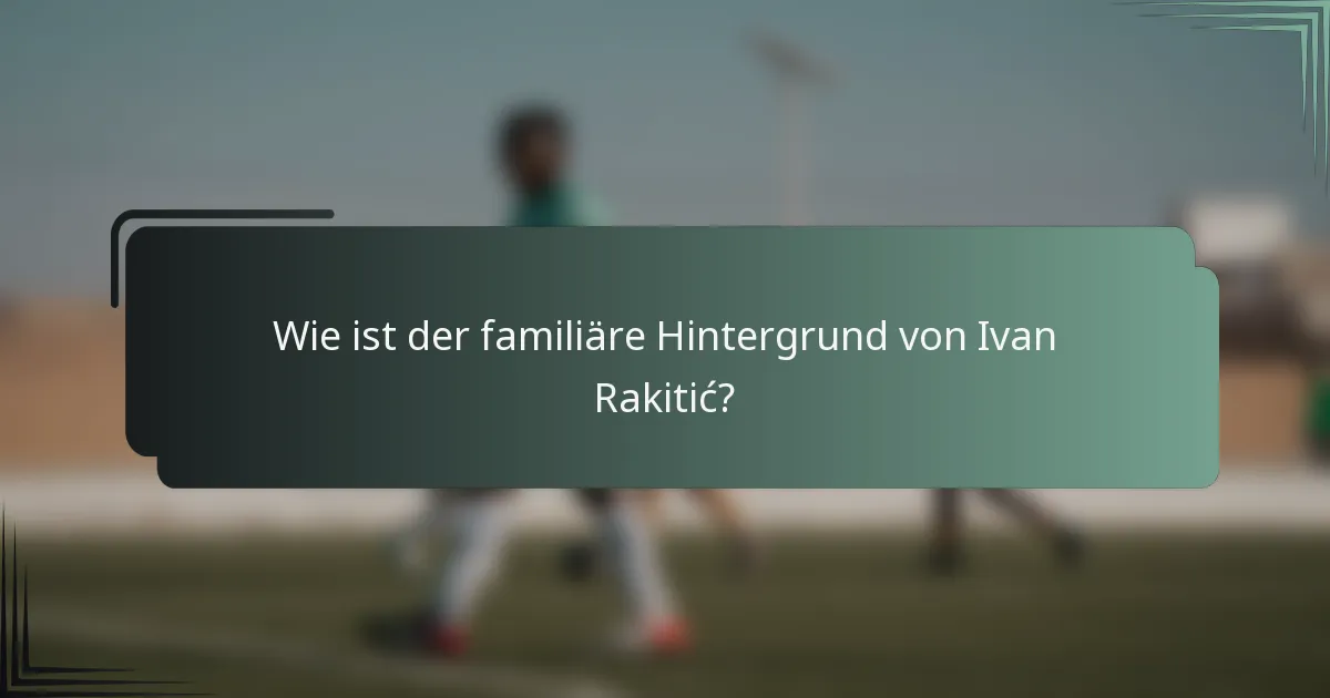 Wie ist der familiäre Hintergrund von Ivan Rakitić?