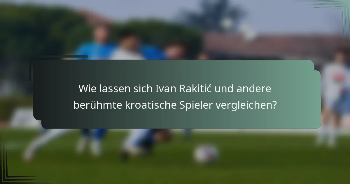 Wie lassen sich Ivan Rakitić und andere berühmte kroatische Spieler vergleichen?