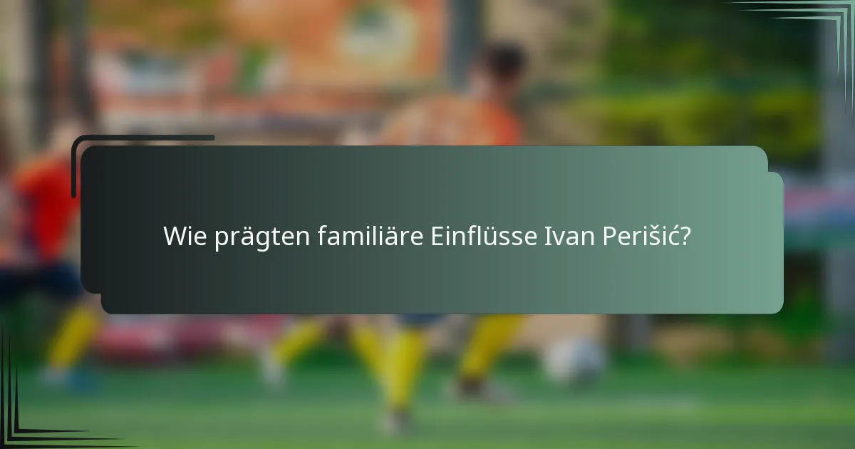 Wie prägten familiäre Einflüsse Ivan Perišić?