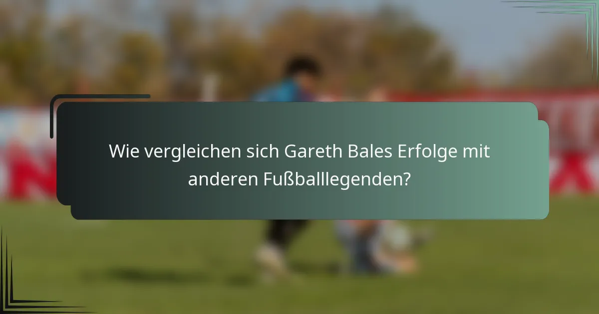 Wie vergleichen sich Gareth Bales Erfolge mit anderen Fußballlegenden?