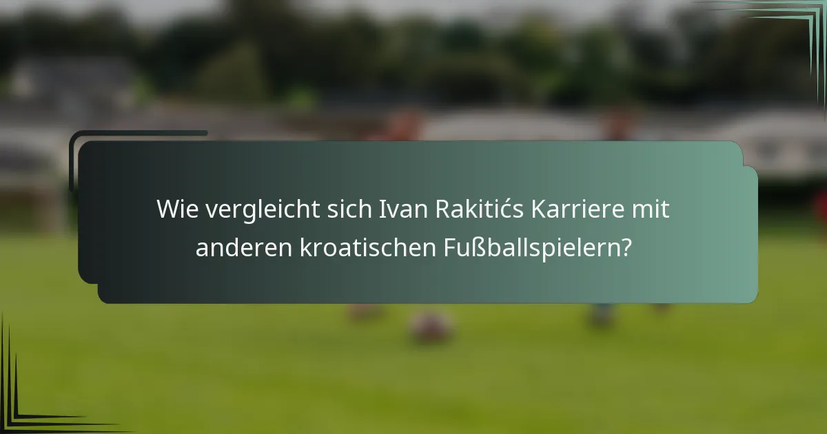 Wie vergleicht sich Ivan Rakitićs Karriere mit anderen kroatischen Fußballspielern?