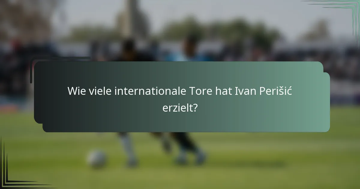 Wie viele internationale Tore hat Ivan Perišić erzielt?